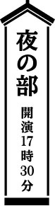 夜の部 開演17時30分